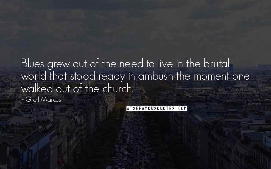 Greil Marcus Quotes: Blues grew out of the need to live in the brutal world that stood ready in ambush the moment one walked out of the church.