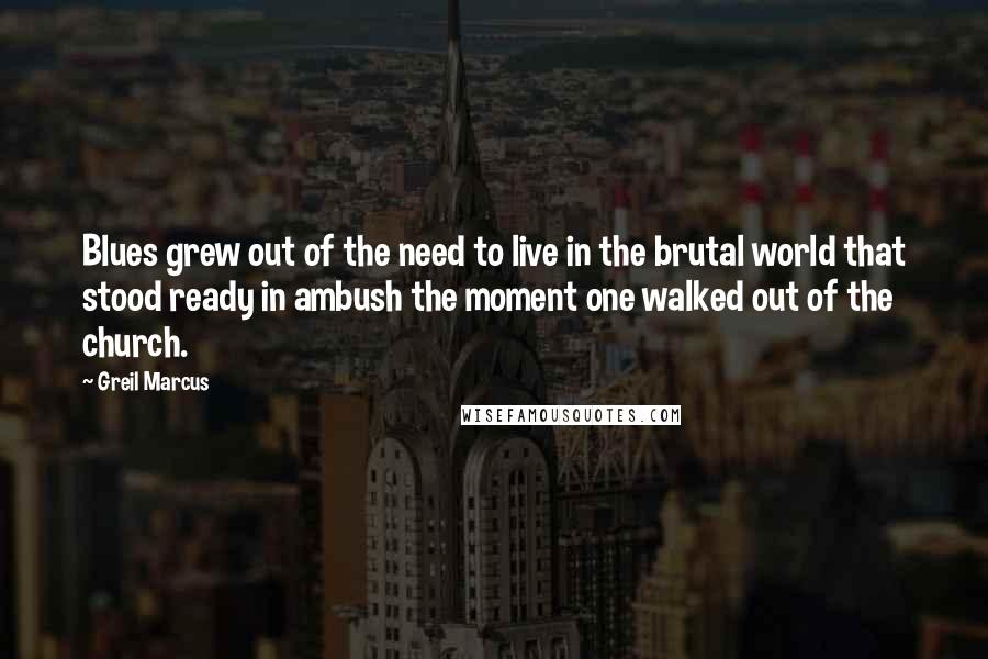 Greil Marcus Quotes: Blues grew out of the need to live in the brutal world that stood ready in ambush the moment one walked out of the church.