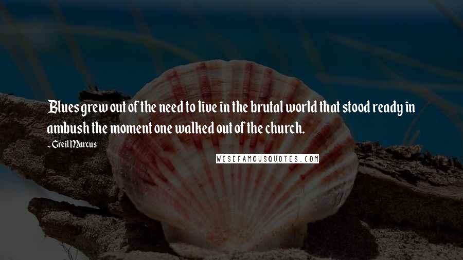 Greil Marcus Quotes: Blues grew out of the need to live in the brutal world that stood ready in ambush the moment one walked out of the church.