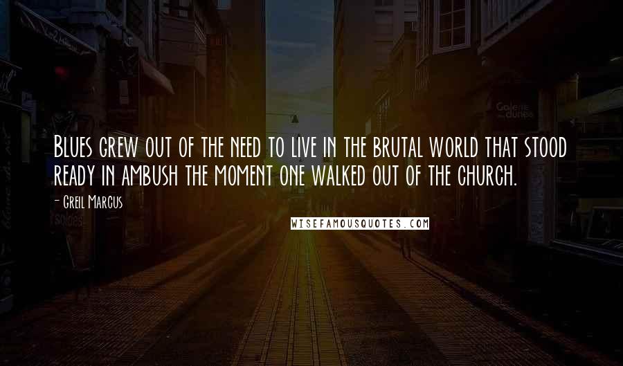 Greil Marcus Quotes: Blues grew out of the need to live in the brutal world that stood ready in ambush the moment one walked out of the church.