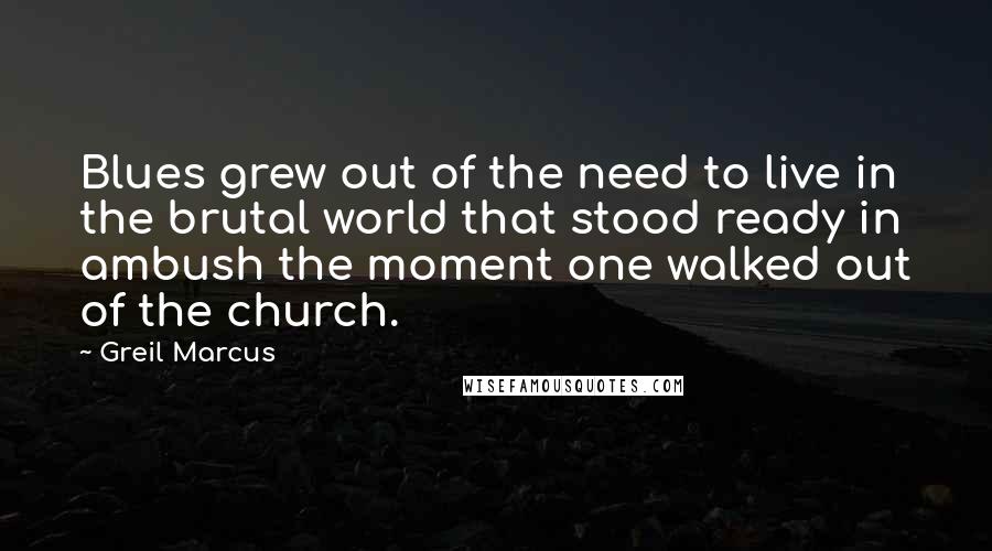 Greil Marcus Quotes: Blues grew out of the need to live in the brutal world that stood ready in ambush the moment one walked out of the church.