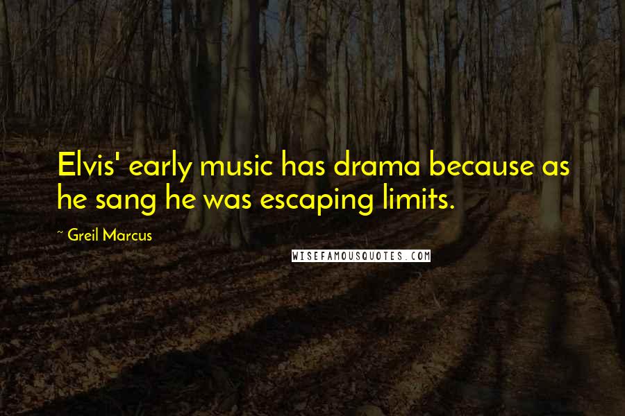 Greil Marcus Quotes: Elvis' early music has drama because as he sang he was escaping limits.