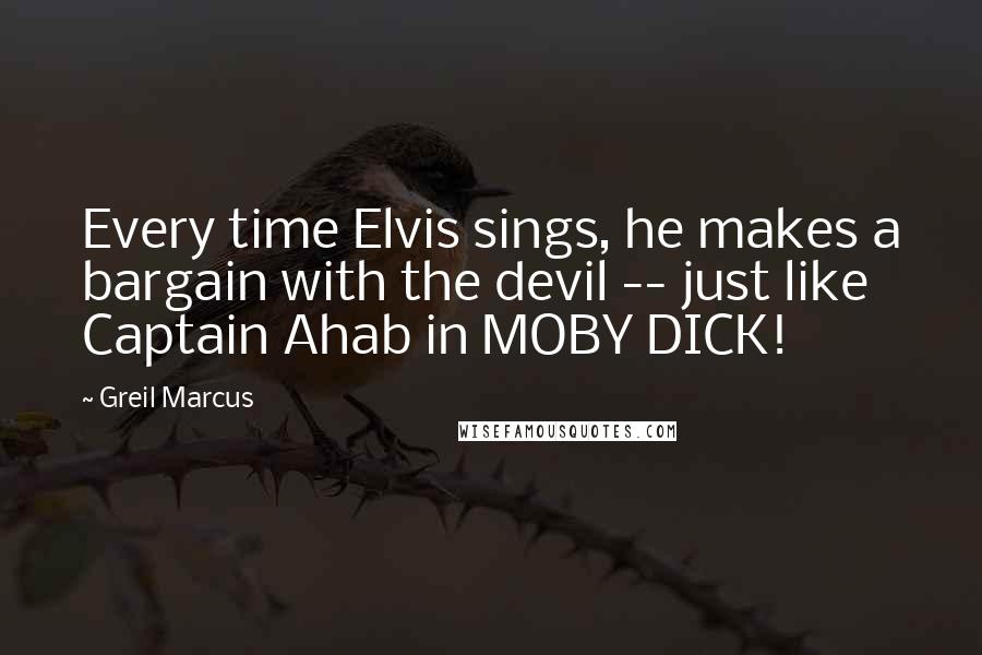 Greil Marcus Quotes: Every time Elvis sings, he makes a bargain with the devil -- just like Captain Ahab in MOBY DICK!