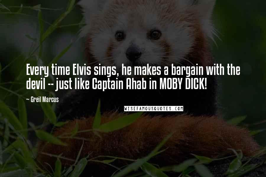 Greil Marcus Quotes: Every time Elvis sings, he makes a bargain with the devil -- just like Captain Ahab in MOBY DICK!