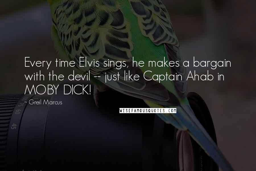 Greil Marcus Quotes: Every time Elvis sings, he makes a bargain with the devil -- just like Captain Ahab in MOBY DICK!