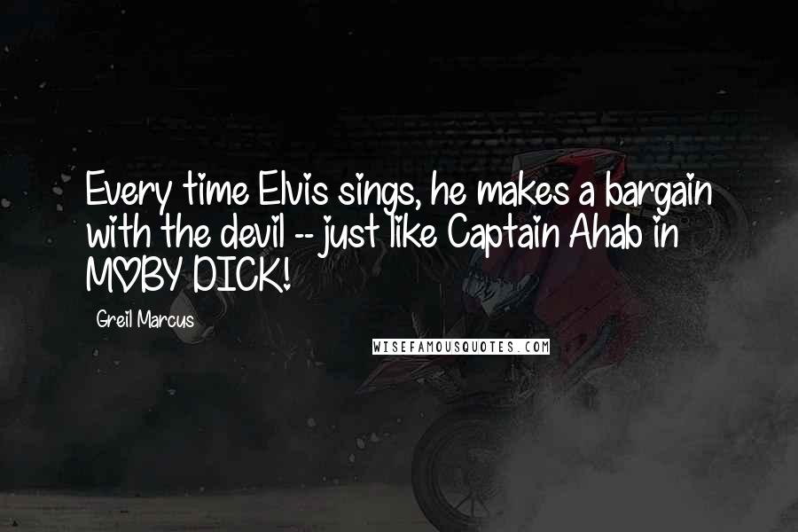 Greil Marcus Quotes: Every time Elvis sings, he makes a bargain with the devil -- just like Captain Ahab in MOBY DICK!