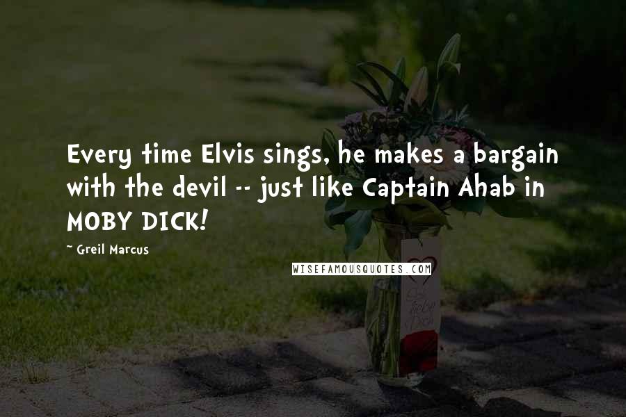 Greil Marcus Quotes: Every time Elvis sings, he makes a bargain with the devil -- just like Captain Ahab in MOBY DICK!