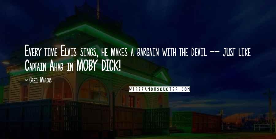 Greil Marcus Quotes: Every time Elvis sings, he makes a bargain with the devil -- just like Captain Ahab in MOBY DICK!