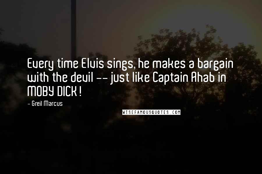 Greil Marcus Quotes: Every time Elvis sings, he makes a bargain with the devil -- just like Captain Ahab in MOBY DICK!