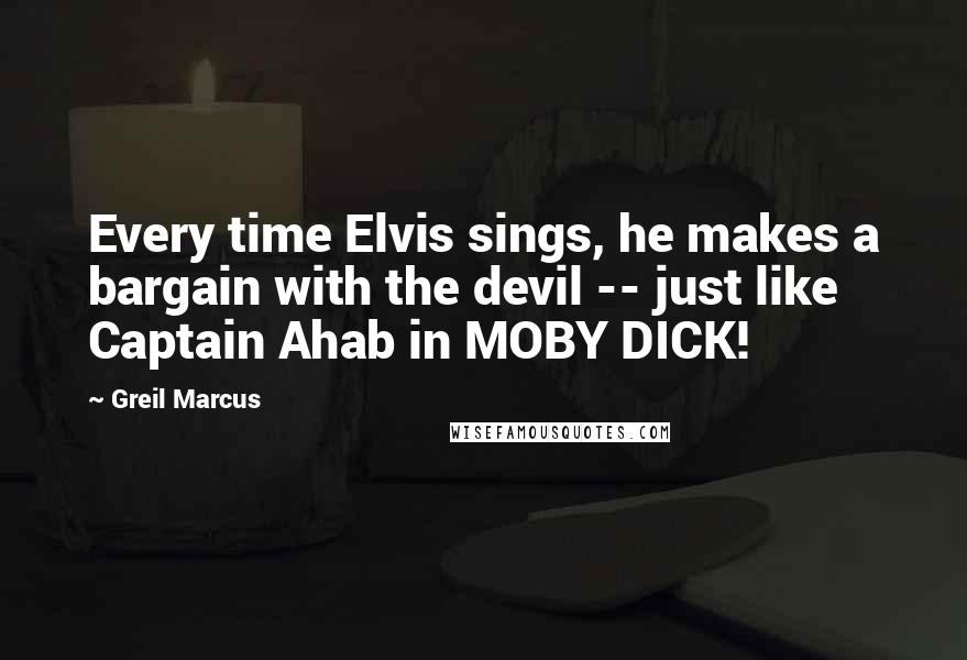 Greil Marcus Quotes: Every time Elvis sings, he makes a bargain with the devil -- just like Captain Ahab in MOBY DICK!