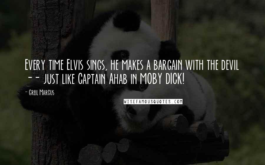 Greil Marcus Quotes: Every time Elvis sings, he makes a bargain with the devil -- just like Captain Ahab in MOBY DICK!