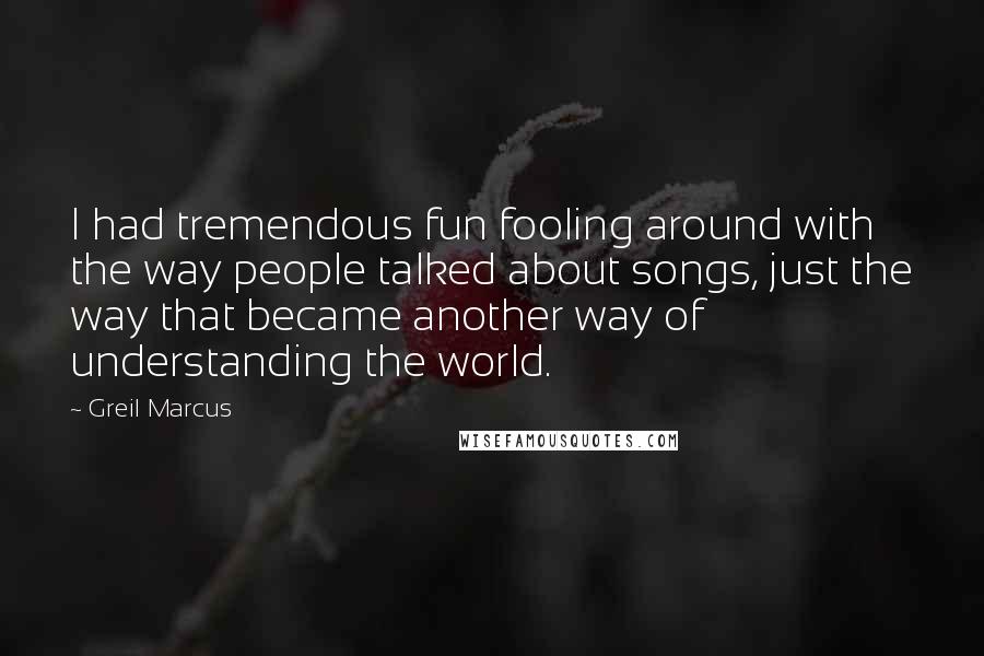 Greil Marcus Quotes: I had tremendous fun fooling around with the way people talked about songs, just the way that became another way of understanding the world.