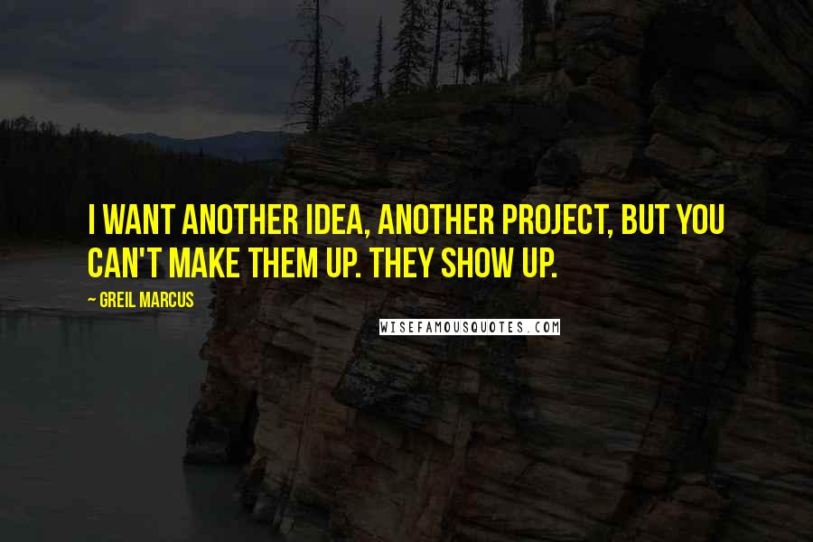 Greil Marcus Quotes: I want another idea, another project, but you can't make them up. They show up.