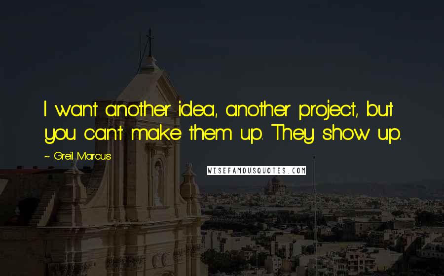 Greil Marcus Quotes: I want another idea, another project, but you can't make them up. They show up.