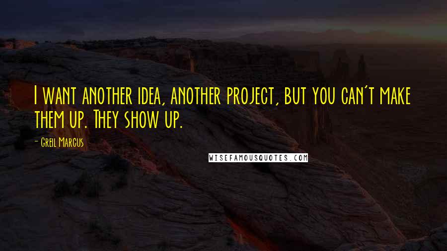 Greil Marcus Quotes: I want another idea, another project, but you can't make them up. They show up.