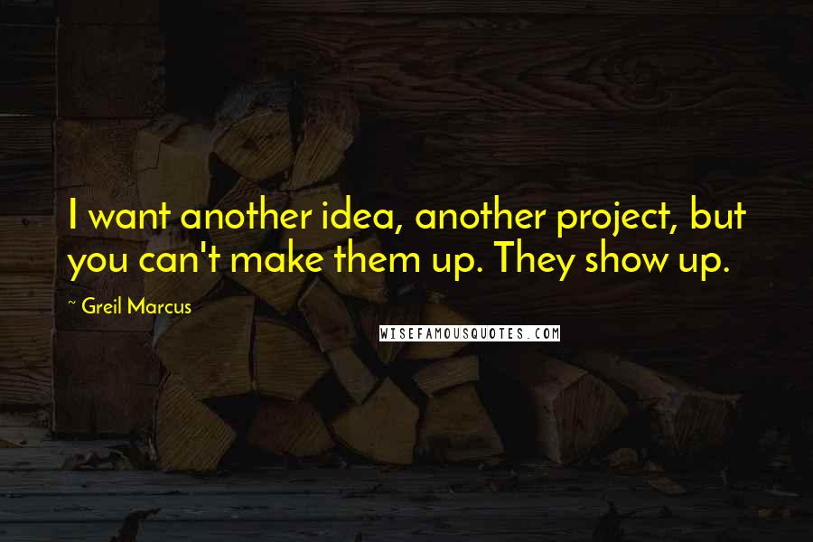 Greil Marcus Quotes: I want another idea, another project, but you can't make them up. They show up.