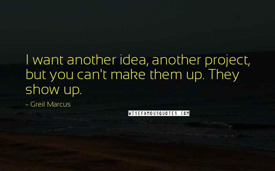 Greil Marcus Quotes: I want another idea, another project, but you can't make them up. They show up.