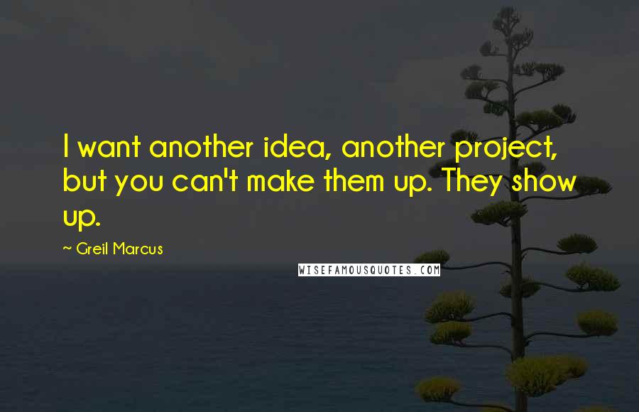 Greil Marcus Quotes: I want another idea, another project, but you can't make them up. They show up.