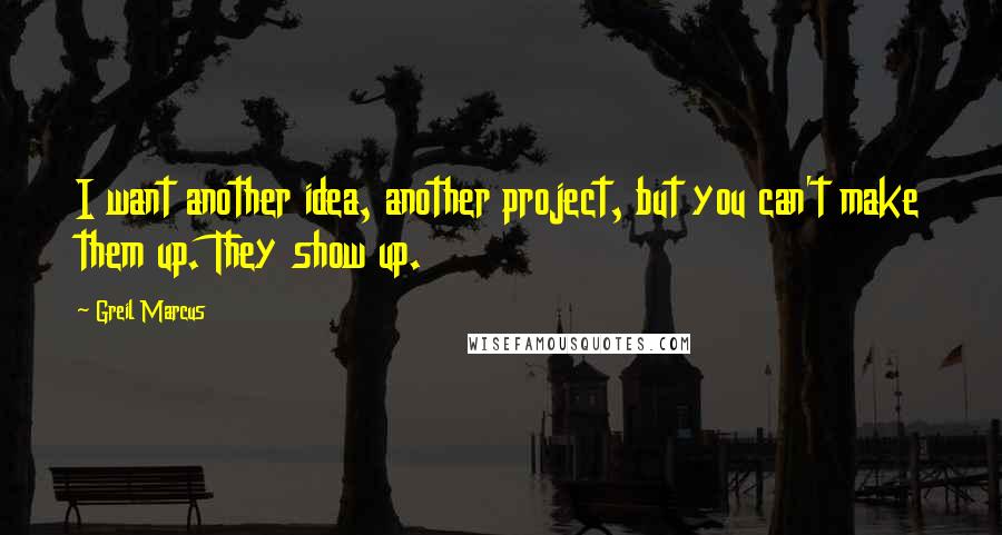 Greil Marcus Quotes: I want another idea, another project, but you can't make them up. They show up.