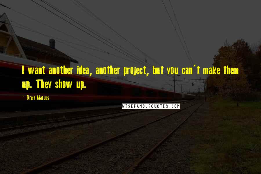 Greil Marcus Quotes: I want another idea, another project, but you can't make them up. They show up.