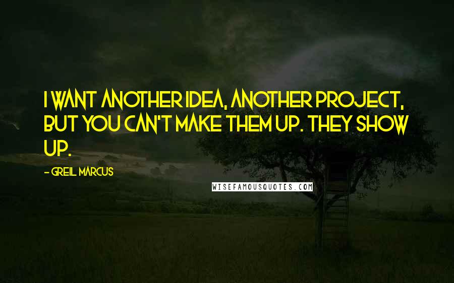 Greil Marcus Quotes: I want another idea, another project, but you can't make them up. They show up.