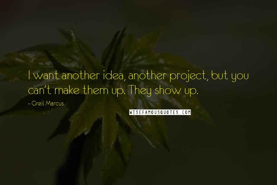 Greil Marcus Quotes: I want another idea, another project, but you can't make them up. They show up.