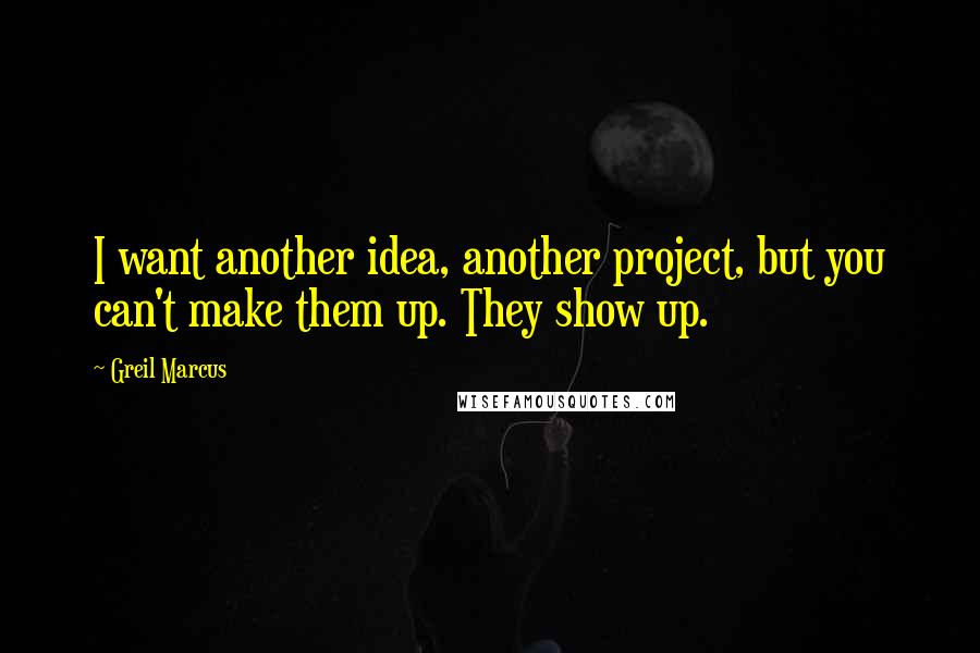 Greil Marcus Quotes: I want another idea, another project, but you can't make them up. They show up.