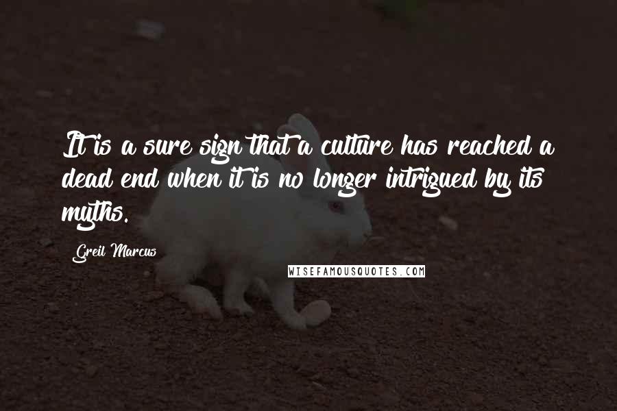 Greil Marcus Quotes: It is a sure sign that a culture has reached a dead end when it is no longer intrigued by its myths.