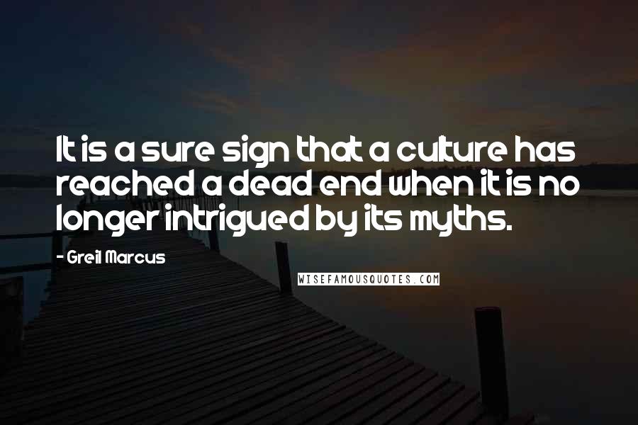 Greil Marcus Quotes: It is a sure sign that a culture has reached a dead end when it is no longer intrigued by its myths.