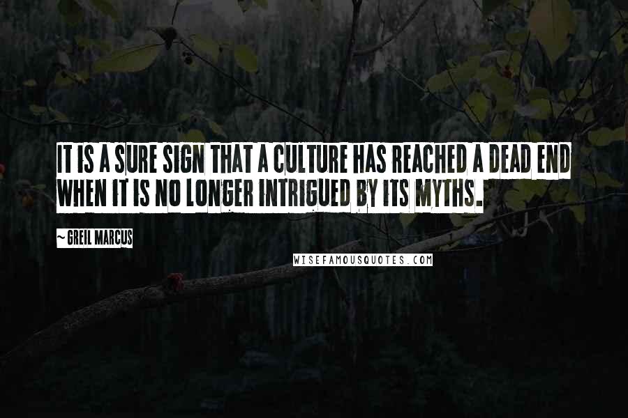 Greil Marcus Quotes: It is a sure sign that a culture has reached a dead end when it is no longer intrigued by its myths.