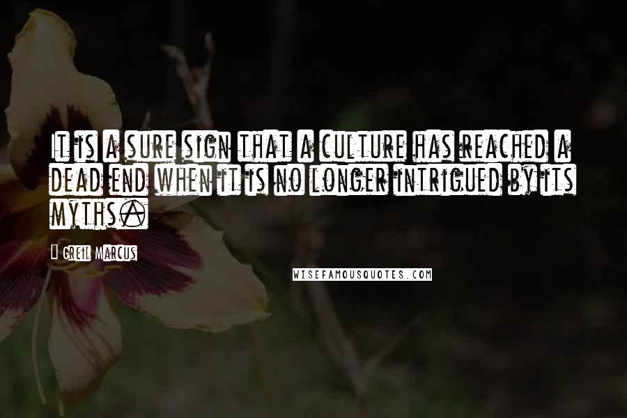 Greil Marcus Quotes: It is a sure sign that a culture has reached a dead end when it is no longer intrigued by its myths.