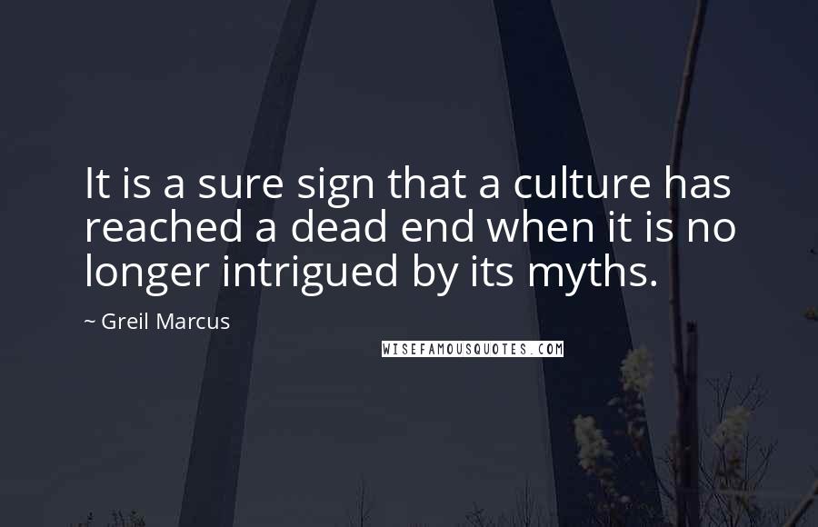 Greil Marcus Quotes: It is a sure sign that a culture has reached a dead end when it is no longer intrigued by its myths.