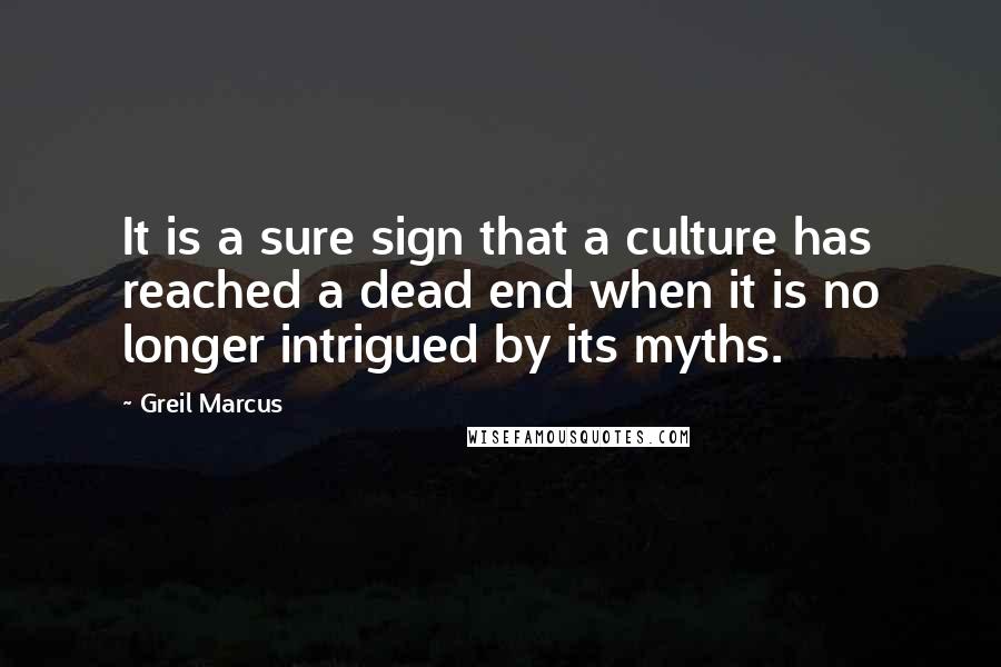 Greil Marcus Quotes: It is a sure sign that a culture has reached a dead end when it is no longer intrigued by its myths.