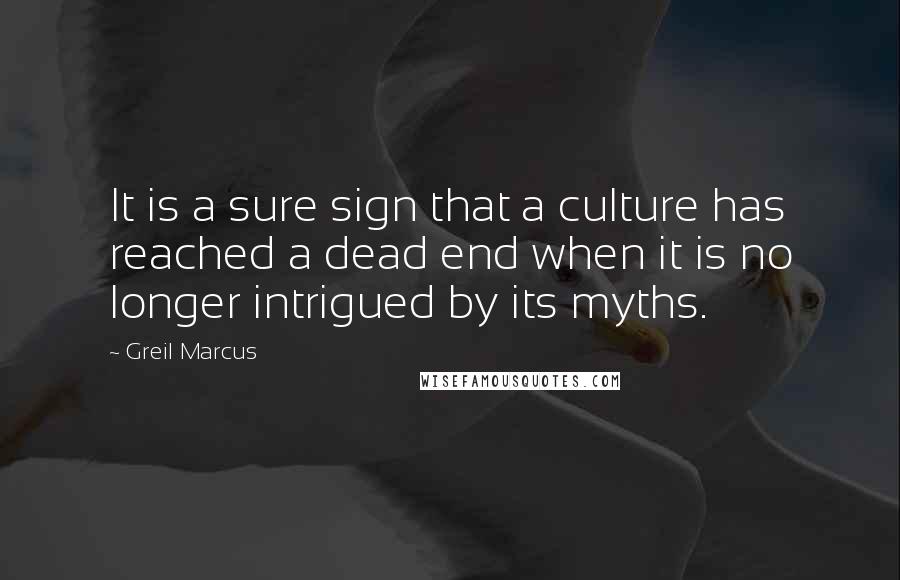 Greil Marcus Quotes: It is a sure sign that a culture has reached a dead end when it is no longer intrigued by its myths.