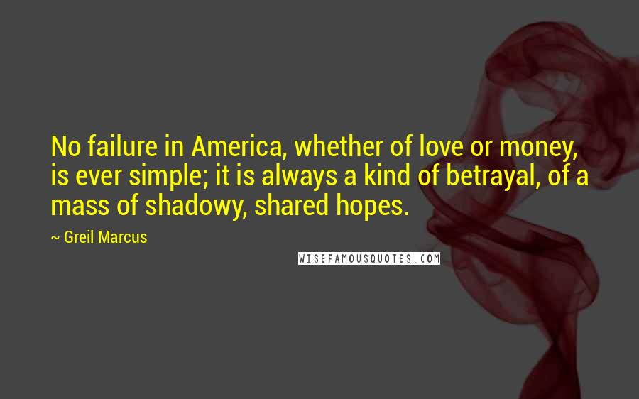 Greil Marcus Quotes: No failure in America, whether of love or money, is ever simple; it is always a kind of betrayal, of a mass of shadowy, shared hopes.