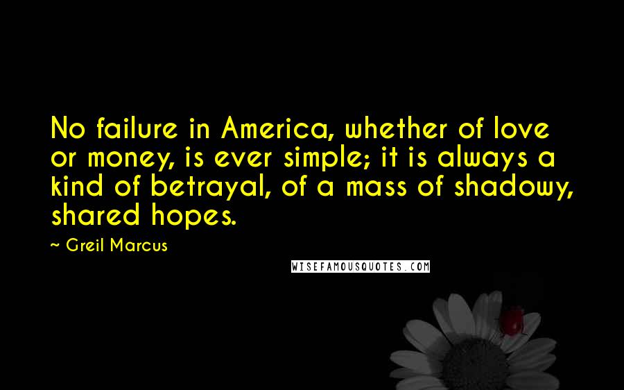 Greil Marcus Quotes: No failure in America, whether of love or money, is ever simple; it is always a kind of betrayal, of a mass of shadowy, shared hopes.