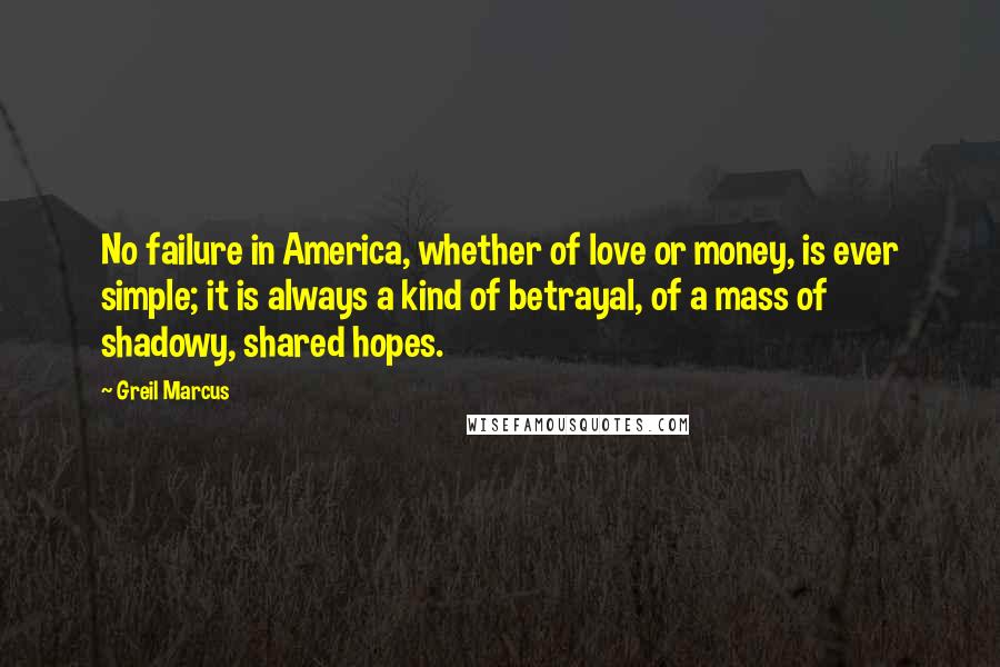 Greil Marcus Quotes: No failure in America, whether of love or money, is ever simple; it is always a kind of betrayal, of a mass of shadowy, shared hopes.