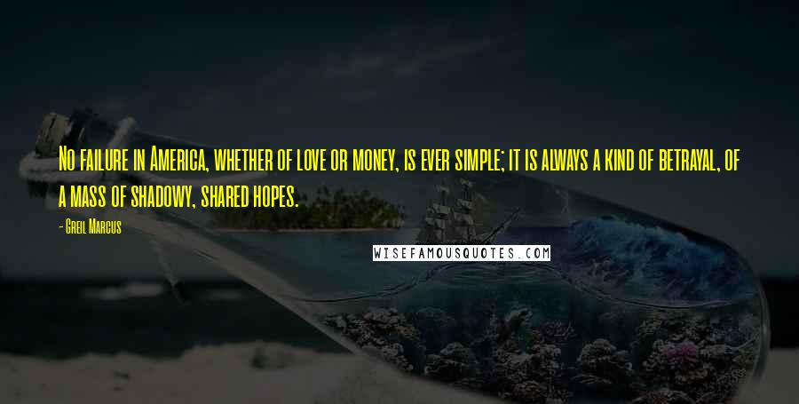 Greil Marcus Quotes: No failure in America, whether of love or money, is ever simple; it is always a kind of betrayal, of a mass of shadowy, shared hopes.