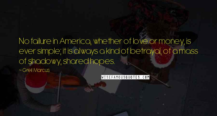 Greil Marcus Quotes: No failure in America, whether of love or money, is ever simple; it is always a kind of betrayal, of a mass of shadowy, shared hopes.