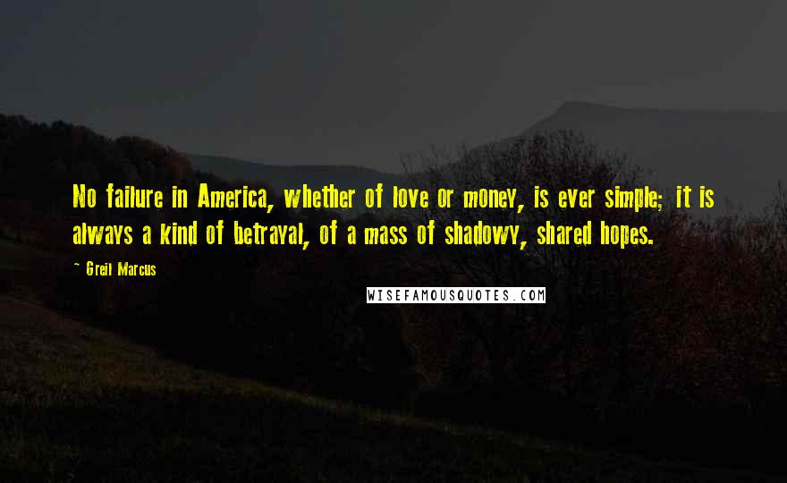 Greil Marcus Quotes: No failure in America, whether of love or money, is ever simple; it is always a kind of betrayal, of a mass of shadowy, shared hopes.