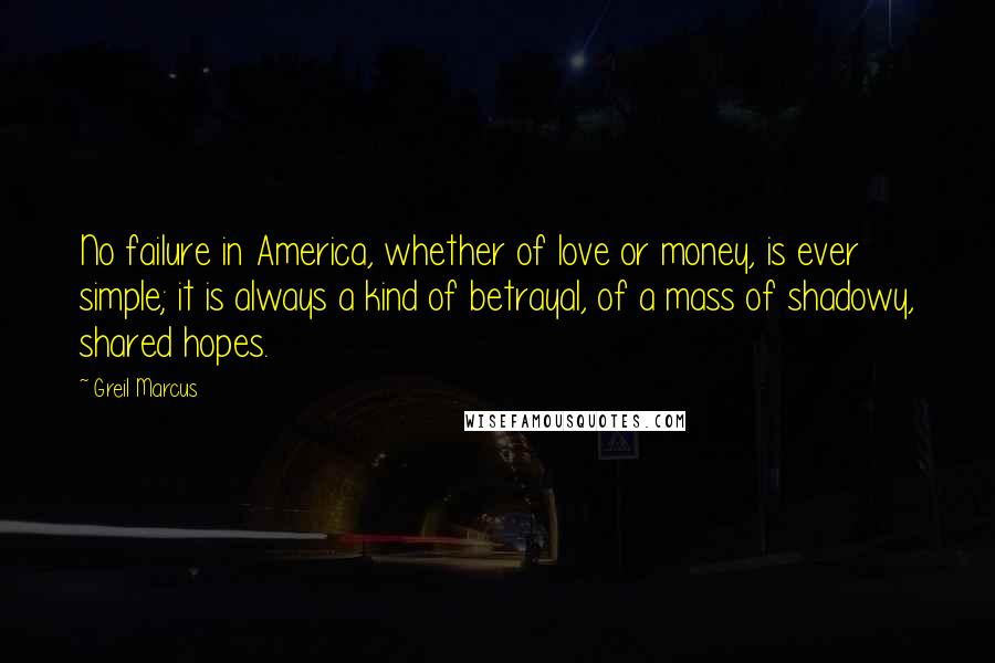 Greil Marcus Quotes: No failure in America, whether of love or money, is ever simple; it is always a kind of betrayal, of a mass of shadowy, shared hopes.