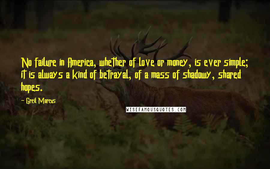 Greil Marcus Quotes: No failure in America, whether of love or money, is ever simple; it is always a kind of betrayal, of a mass of shadowy, shared hopes.