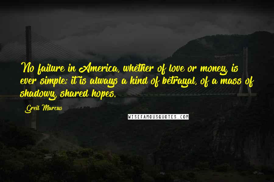 Greil Marcus Quotes: No failure in America, whether of love or money, is ever simple; it is always a kind of betrayal, of a mass of shadowy, shared hopes.