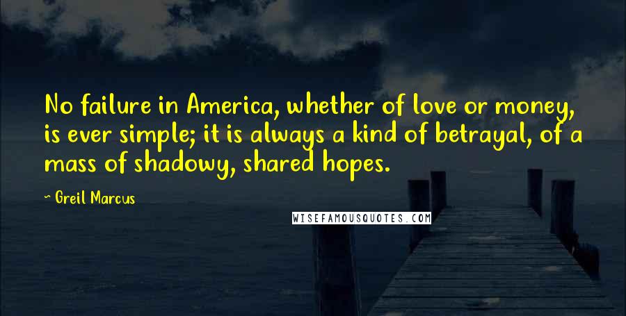 Greil Marcus Quotes: No failure in America, whether of love or money, is ever simple; it is always a kind of betrayal, of a mass of shadowy, shared hopes.