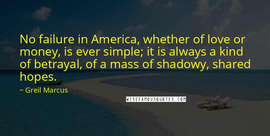 Greil Marcus Quotes: No failure in America, whether of love or money, is ever simple; it is always a kind of betrayal, of a mass of shadowy, shared hopes.