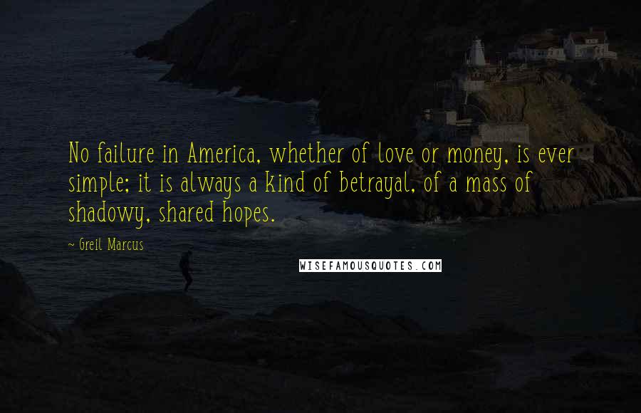 Greil Marcus Quotes: No failure in America, whether of love or money, is ever simple; it is always a kind of betrayal, of a mass of shadowy, shared hopes.