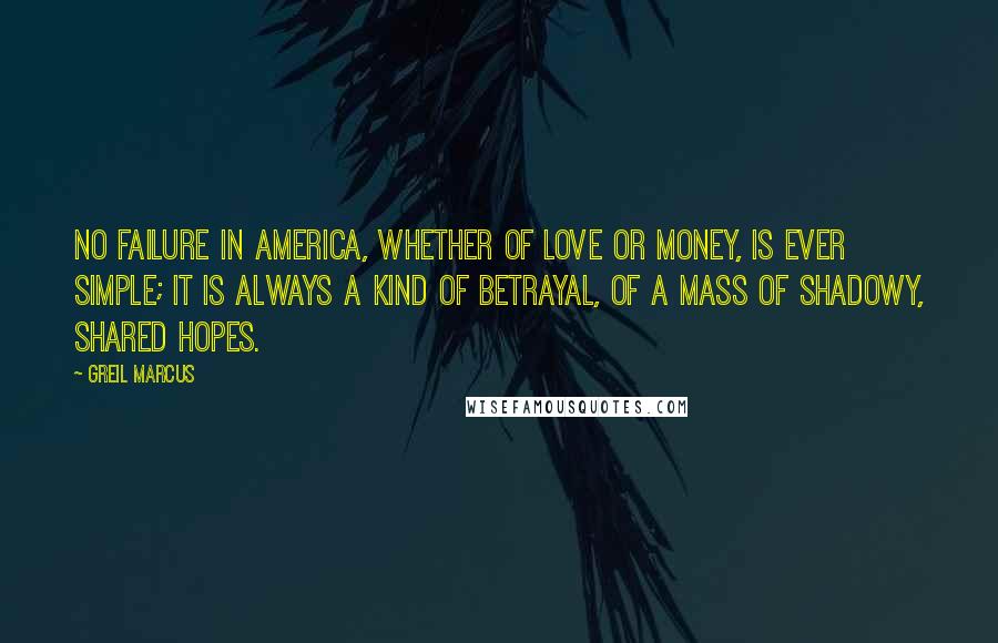 Greil Marcus Quotes: No failure in America, whether of love or money, is ever simple; it is always a kind of betrayal, of a mass of shadowy, shared hopes.