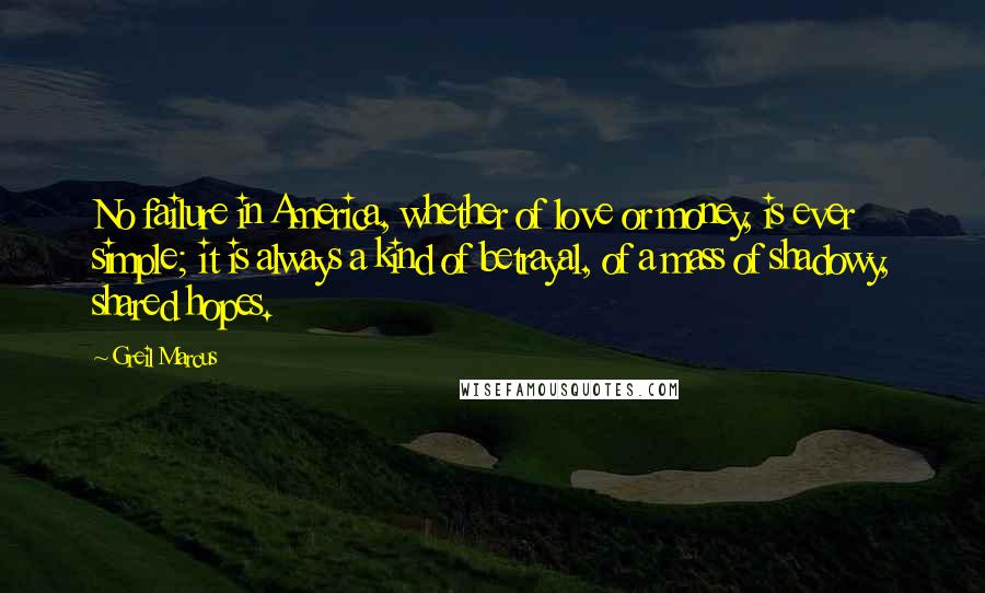 Greil Marcus Quotes: No failure in America, whether of love or money, is ever simple; it is always a kind of betrayal, of a mass of shadowy, shared hopes.
