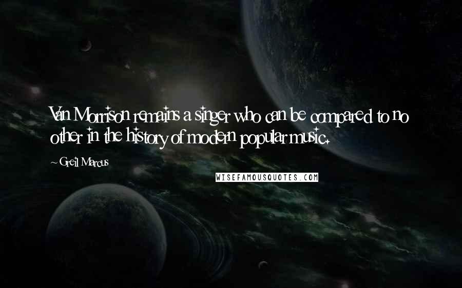 Greil Marcus Quotes: Van Morrison remains a singer who can be compared to no other in the history of modern popular music.