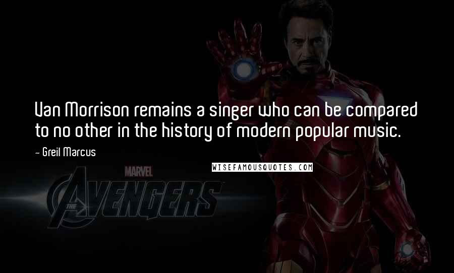 Greil Marcus Quotes: Van Morrison remains a singer who can be compared to no other in the history of modern popular music.